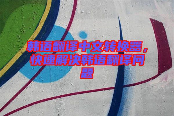 韓語翻譯中文轉(zhuǎn)換器，快速解決韓語翻譯問題