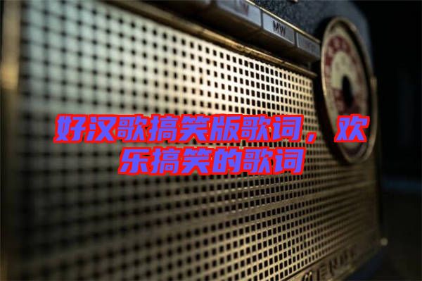 好漢歌搞笑版歌詞，歡樂搞笑的歌詞