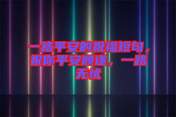 一路平安的祝福短句，祝你平安順遂，一路無憂