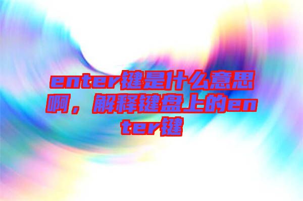 enter鍵是什么意思啊，解釋鍵盤上的enter鍵