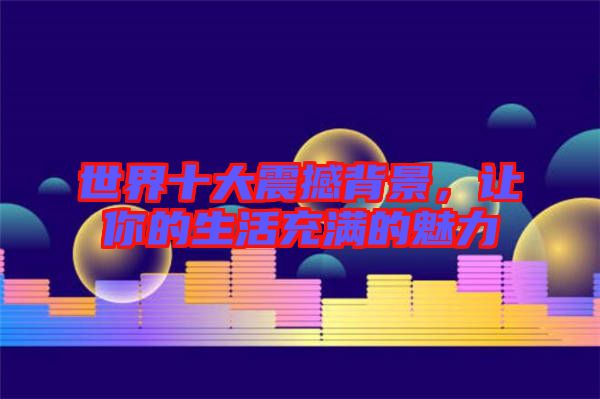 世界十大震撼背景，讓你的生活充滿的魅力