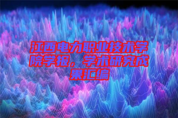 江西電力職業(yè)技術(shù)學(xué)院學(xué)報，學(xué)術(shù)研究成果匯編