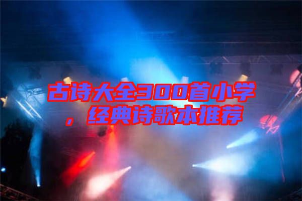 古詩(shī)大全300首小學(xué)，經(jīng)典詩(shī)歌本推薦