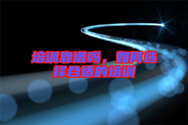 培訓靠譜嗎，如何選擇合適的培訓