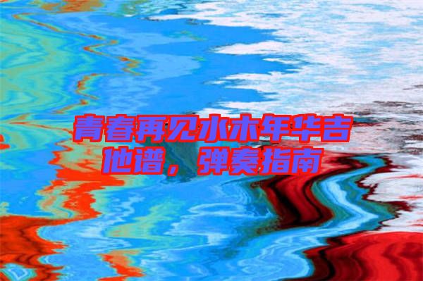 青春再見水木年華吉他譜，彈奏指南