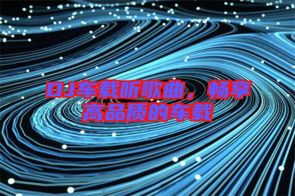 DJ車載聽歌曲，暢享高品質的車載