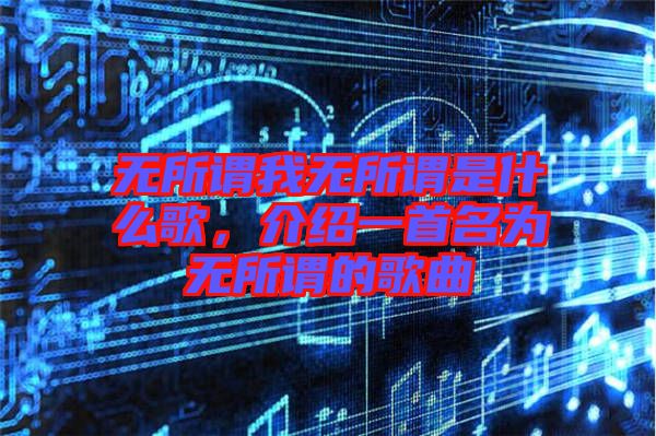 無(wú)所謂我無(wú)所謂是什么歌，介紹一首名為無(wú)所謂的歌曲