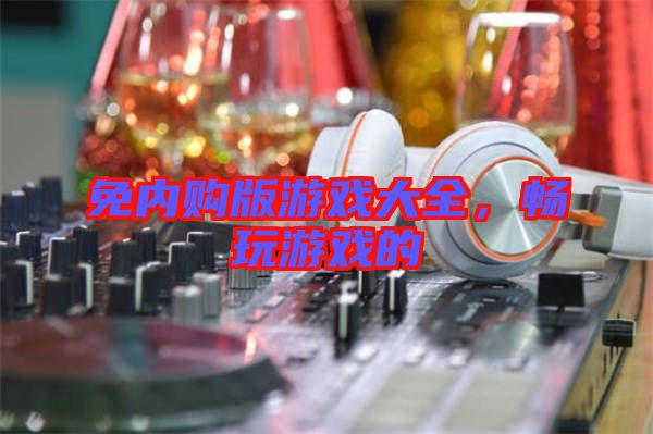 免內(nèi)購版游戲大全，暢玩游戲的