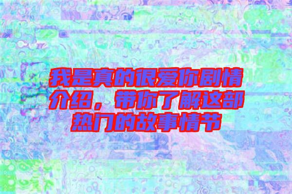 我是真的很愛你劇情介紹，帶你了解這部熱門的故事情節