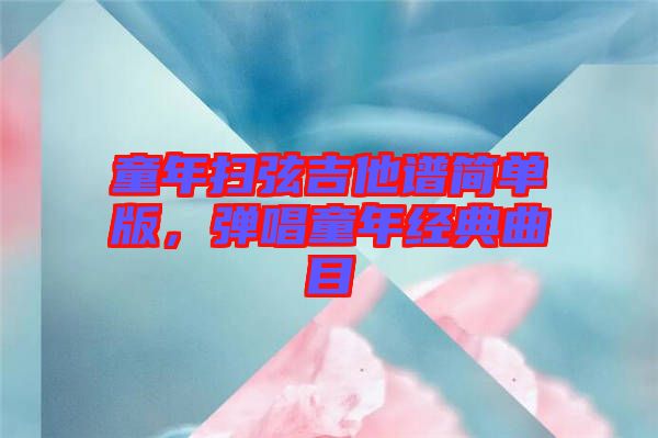 童年掃弦吉他譜簡單版，彈唱童年經典曲目
