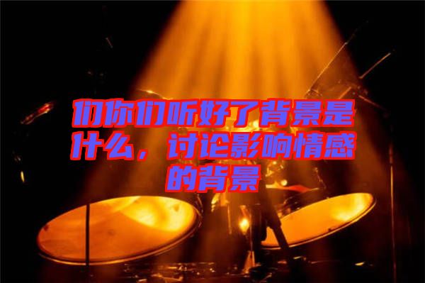 們你們聽(tīng)好了背景是什么，討論影響情感的背景