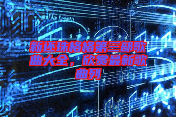 新還珠格格第三部歌曲大全，欣賞最新歌曲列