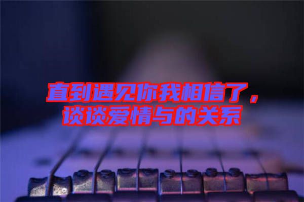 直到遇見你我相信了，談?wù)剱?ài)情與的關(guān)系