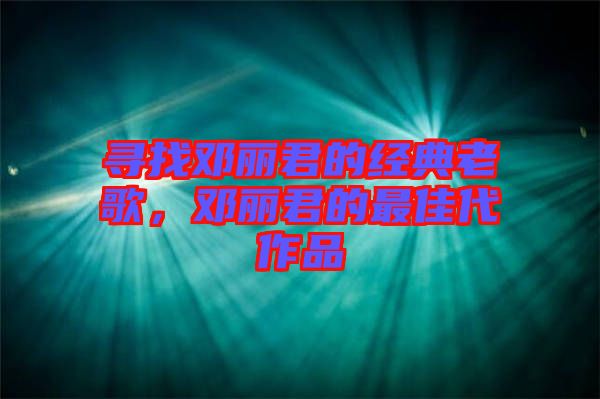 尋找鄧麗君的經典老歌，鄧麗君的最佳代作品