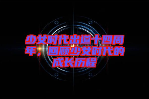 少女時(shí)代出道十四周年，回顧少女時(shí)代的成長(zhǎng)歷程