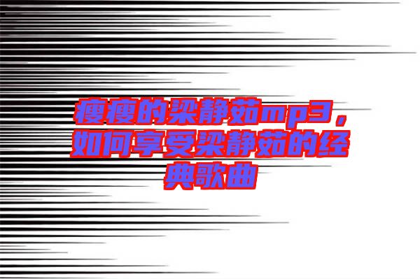 瘦瘦的梁靜茹mp3，如何享受梁靜茹的經典歌曲