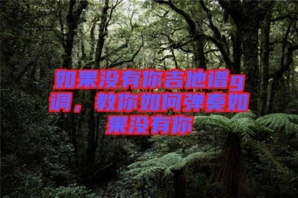 如果沒有你吉他譜g調(diào)，教你如何彈奏如果沒有你