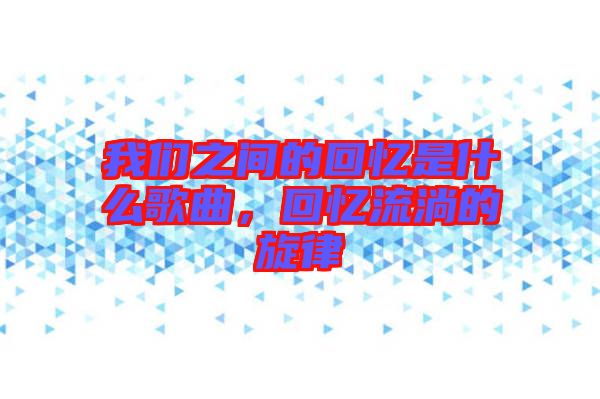 我們之間的回憶是什么歌曲，回憶流淌的旋律