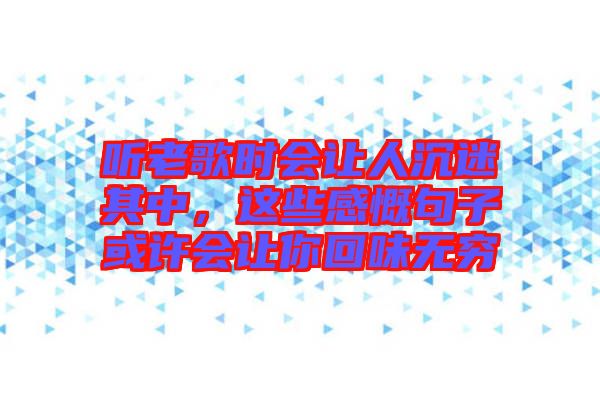 聽老歌時會讓人沉迷其中，這些感慨句子或許會讓你回味無窮