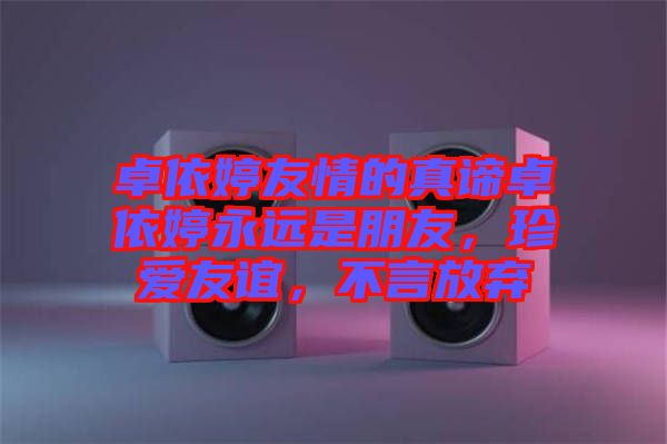卓依婷友情的真諦卓依婷永遠是朋友，珍愛友誼，不言放棄