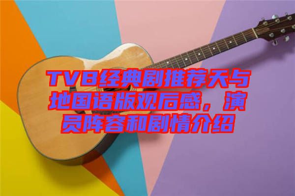 TVB經典劇推薦天與地國語版觀后感，演員陣容和劇情介紹