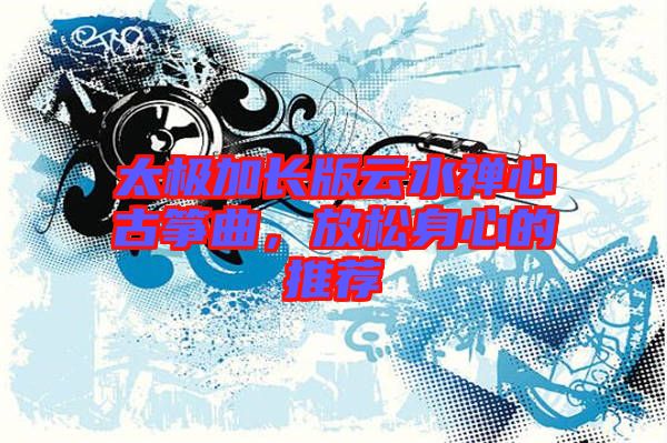 太極加長(zhǎng)版云水禪心古箏曲，放松身心的推薦