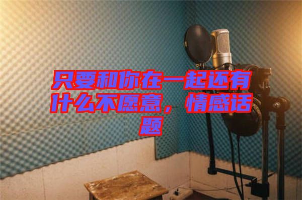 只要和你在一起還有什么不愿意，情感話題