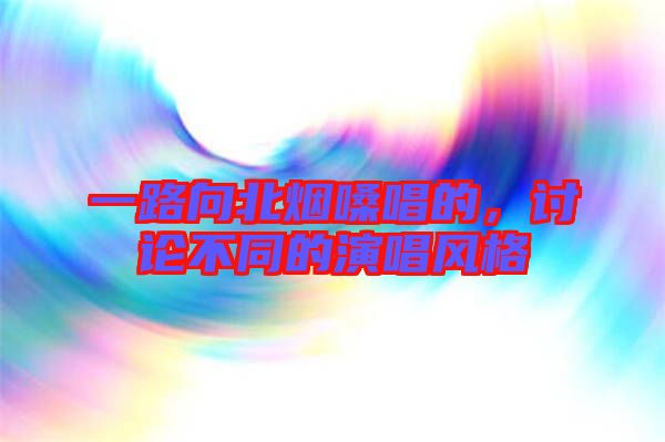 一路向北煙嗓唱的，討論不同的演唱風格