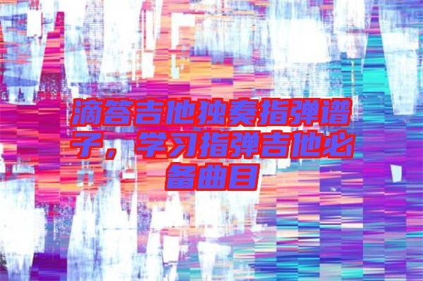 滴答吉他獨奏指彈譜子，學習指彈吉他必備曲目