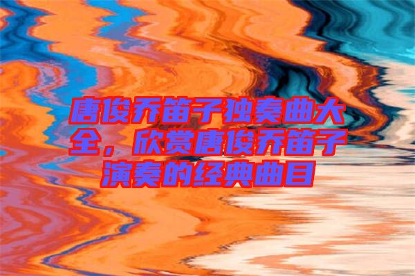 唐俊喬笛子獨奏曲大全，欣賞唐俊喬笛子演奏的經典曲目