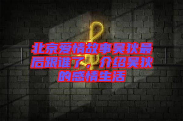 北京愛情故事吳狄最后跟誰(shuí)了，介紹吳狄的感情生活