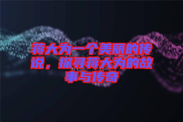 蔣大為一個美麗的傳說，探尋蔣大為的故事與傳奇