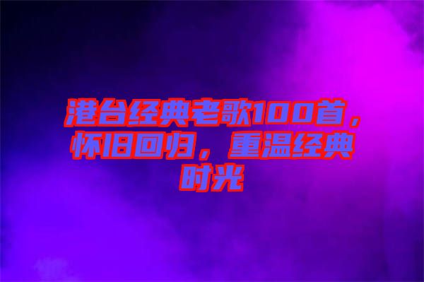 港臺經典老歌100首，懷舊回歸，重溫經典時光