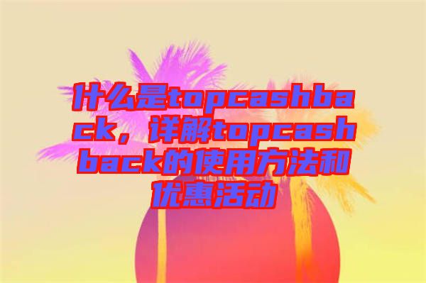 什么是topcashback，詳解topcashback的使用方法和優(yōu)惠活動