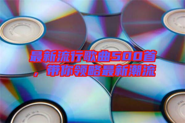 最新流行歌曲500首，帶你領略最新潮流