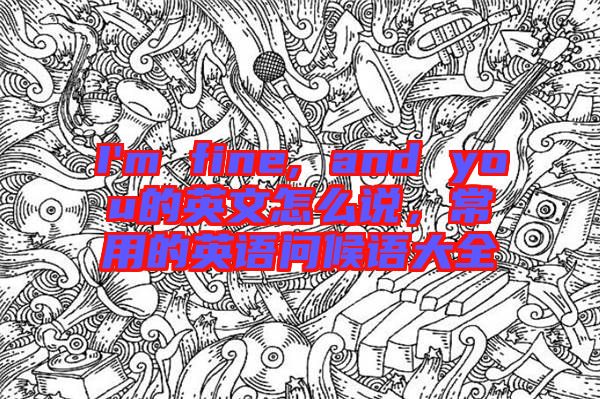 I'm fine, and you的英文怎么說，常用的英語問候語大全
