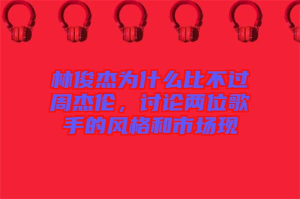 林俊杰為什么比不過周杰倫，討論兩位歌手的風格和市場現