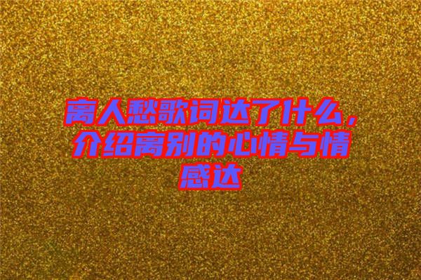離人愁歌詞達了什么，介紹離別的心情與情感達
