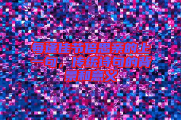 每逢佳節倍思親的上一句，傳統詩句的背景和意義