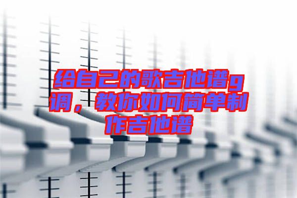 給自己的歌吉他譜g調，教你如何簡單制作吉他譜