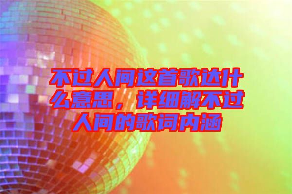 不過(guò)人間這首歌達(dá)什么意思，詳細(xì)解不過(guò)人間的歌詞內(nèi)涵