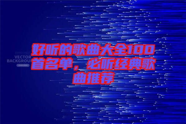 好聽的歌曲大全100首名單，必聽經典歌曲推薦