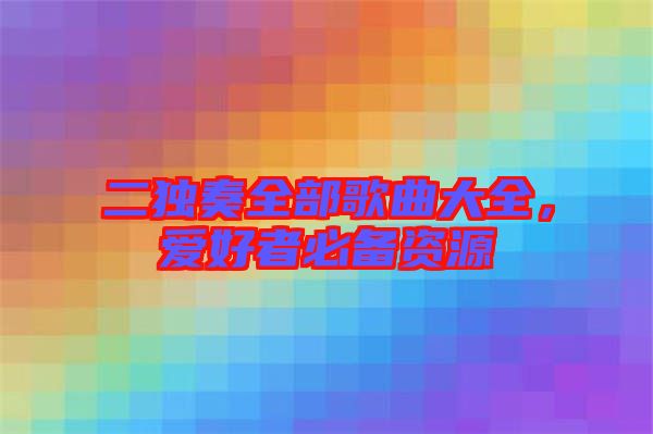 二獨奏全部歌曲大全，愛好者必備資源