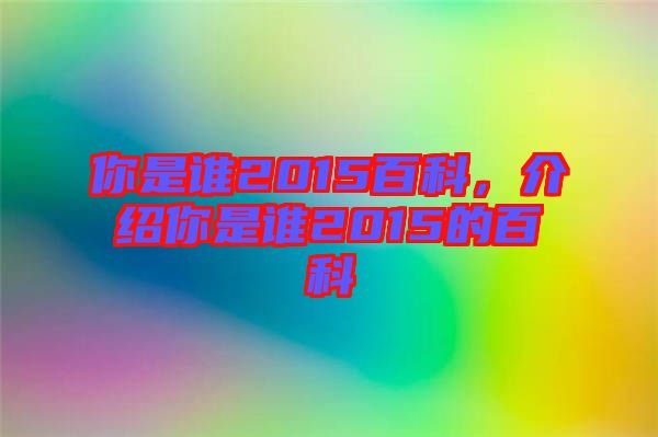 你是誰2015百科，介紹你是誰2015的百科