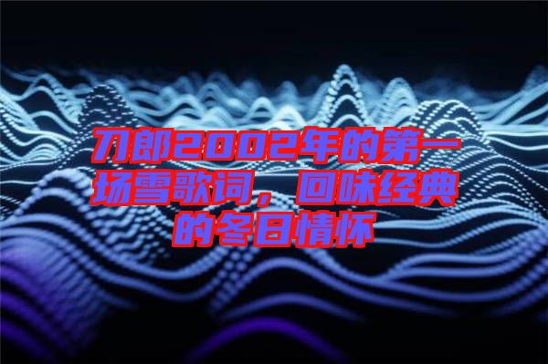 刀郎2002年的第一場雪歌詞，回味經(jīng)典的冬日情懷