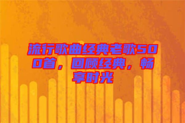流行歌曲經典老歌500首，回顧經典，暢享時光