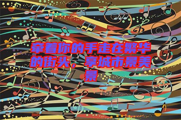 牽著你的手走在繁華的街頭，享城市景美景
