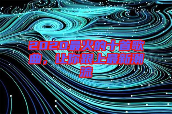 2020最火的十首歌曲，讓你跟上最新潮流