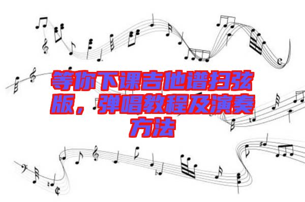 等你下課吉他譜掃弦版，彈唱教程及演奏方法