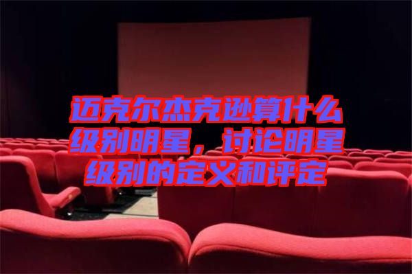 邁克爾杰克遜算什么級別明星，討論明星級別的定義和評定